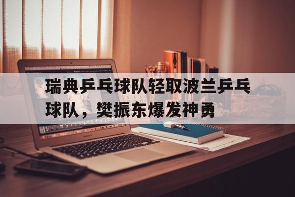 瑞典乒乓球队轻取波兰乒乓球队，樊振东爆发神勇的简单介绍